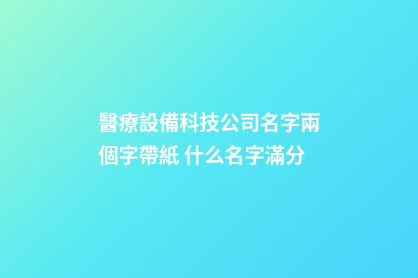 醫療設備科技公司名字兩個字帶紙 什么名字滿分-第1張-公司起名-玄機派